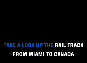 TAKE A LOOK UP THE RAIL TRACK
FROM MIAMI T0 CANADA
