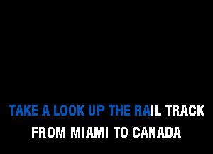 TAKE A LOOK UP THE RAIL TRACK
FROM MIAMI T0 CANADA