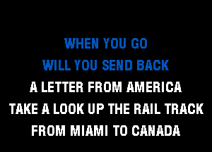 WHEN YOU GO
WILL YOU SEND BACK
A LETTER FROM AMERICA
TAKE A LOOK UP THE RAIL TRACK
FROM MIAMI T0 CANADA