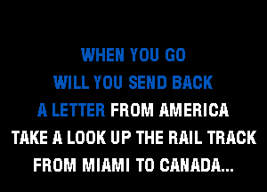 WHEN YOU GO
WILL YOU SEND BACK
A LETTER FROM AMERICA
TAKE A LOOK UP THE RAIL TRACK
FROM MIAMI T0 CANADA...