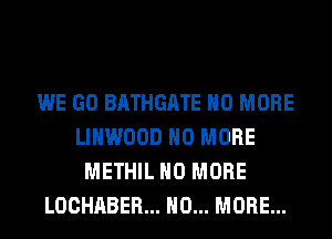 WE GO BATHGATE NO MORE
LIHWOOD NO MORE
METHIL NO MORE
LOCHABER... NO... MORE...