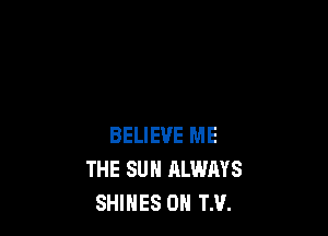 BELIEVE ME
THE SUN ALWAYS
SHIHES 0H TM.
