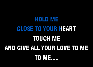 HOLD ME
CLOSE TO YOUR HEART
TOUCH ME
AND GIVE ALL YOUR LOVE TO ME
TO ME .....