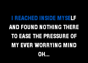 I REACHED INSIDE MYSELF
AND FOUND NOTHING THERE
T0 EASE THE PRESSURE OF
MY EVER WORRYIHG MIND
0H...