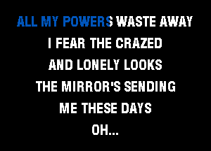 ALL MY POWERS WASTE AWAY
I FEAR THE CRAZED
AND LONELY LOOKS
THE MIRROR'S SENDING
ME THESE DAYS
0H...