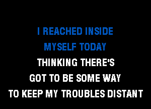I REACHED INSIDE
MYSELF TODAY
THINKING THERE'S
GOT TO BE SOME WAY
TO KEEP MY TROUBLES DISTAHT