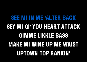 SEE MI IN ME 'ALTER BACK
SEY Ml Gl' YOU HEART ATTACK
GIMME LIKKLE BASS
MAKE Ml WINE UP ME WAIST
UPTOWH TOP RAH KIH'