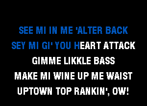 SEE MI IN ME 'ALTER BACK
SEY Ml Gl' YOU HEART ATTACK
GIMME LIKKLE BASS
MAKE Ml WINE UP ME WAIST
UPTOWH TOP RAH KIH', 0W!