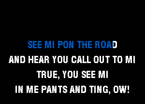 SEE Ml POH THE ROAD
AND HEAR YOU CALL OUT TO Ml
TRUE, YOU SEE MI
IN ME PANTS AND TING, 0W!
