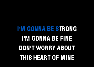 I'M GONNA BE STRONG

I'M GOHHR BE FINE
DON'T WORRY ABOUT
THIS HEART OF MINE