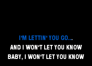I'M LETTIH'YOU GO...
AND I WON'T LET YOU KNOW
BABY, I WON'T LET YOU KNOW