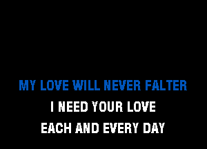 MY LOVE WILL NEVER FALTER
I NEED YOUR LOVE
EACH AND EVERY DAY