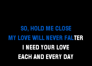 SO, HOLD ME CLOSE
MY LOVE WILL NEVER FALTER
I NEED YOUR LOVE
EACH AND EVERY DAY