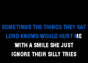 SOMETIMES THE THINGS THEY SAY
LORD KNOWS WOULD HURT ME
WITH A SMILE SHE JUST
IGNORE THEIR SILLY TRIES