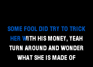 SOME FOOL DID TRY TO TRICK
HER WITH HIS MONEY, YEAH
TURN AROUND AND WONDER

WHAT SHE IS MADE OF