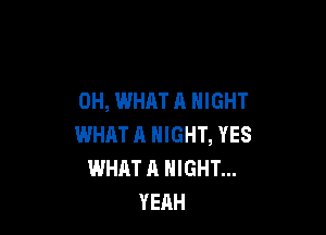 0H, WHAT A NIGHT

WHAT A NIGHT, YES
WHAT A NIGHT...
YEAH
