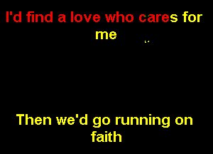 I'd find a love who cares for
me

Then we'd go running on
faith