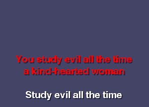 Study evil all the time