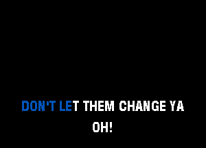 DON'T LET THEM CHANGE YA
0H!