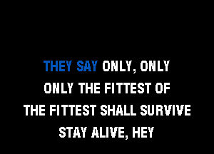 THEY SAY ONLY, ONLY
ONLY THE FITTEST OF
THE FITTEST SHALL SU BVIVE
STAY ALIVE, HEY