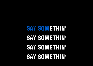 SAY SOMETHIN'

SAY SOMETHIN'
SAY SOMETHIN'
SAY SOMETHIN'