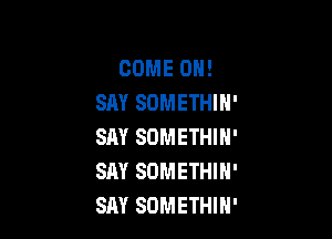 COME ON!
SAY SOMETHIH'

SAY SOMETHIN'
SAY SOMETHIN'
SAY SOMETHIN'