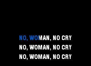 N0, WOMHH, N0 CRY
NO, WOMAN, N0 CRY
H0, WOMAN, H0 CRY