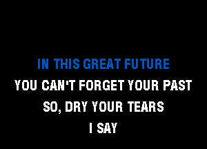 IN THIS GREAT FUTURE
YOU CAN'T FORGET YOUR PAST
80, DRY YOUR TEARS
I SAY