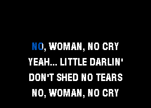H0, WOMAN, N0 CRY
YEAH... LITTLE DARLIN'
DON'T SHED H0 TEARS

H0, WOMAN, H0 CRY l