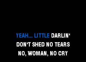 YEAH... LITTLE DARLIN'
DON'T SHED N0 TEARS
H0, WOMAN, N0 CRY