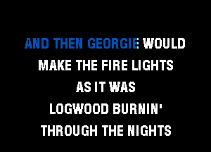 AND THEN GEORGIE WOULD
MAKE THE FIRE LIGHTS
AS IT WAS
LOGWOOD BURHIH'
THROUGH THE NIGHTS