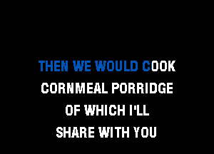 THEN WE WOULD COOK

CORNMEAL FORBIDGE
OF WHICH I'LL
SHARE WITH YOU