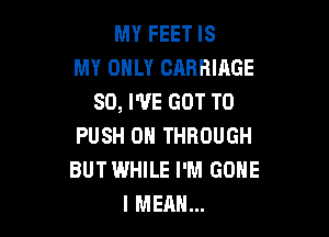 MY FEET IS
MY OHLY CARRIAGE
SO, WE GOT TO

PUSH 0 THROUGH
BUT WHILE I'M GONE
I MEAN...