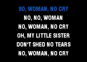SD, WOMAN, N0 CRY
H0, H0, WOMAN
H0, WOMAN, N0 CRY
OH, MY LITTLE SISTER
DON'T SHED H0 TEARS

H0, WOMAN, H0 CRY l