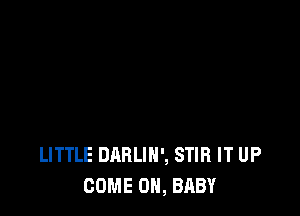 LITTLE DARLIN', STIR IT UP
COME ON, BABY