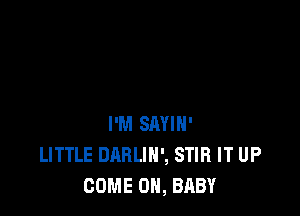 I'M SAYIH'
LITTLE DARLIH', STIR IT UP
COME ON, BABY