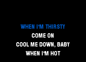 WHEN I'M THIRSTY

COME ON
COOL ME DOWN, BABY
WHEN I'M HOT