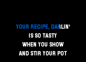 YOUR RECIPE, DARLIH'

IS SO TASTY
WHEN YOU SHOW
AND STIR YOUR POT