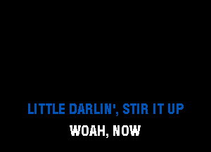 LITTLE DARLIN', STIR IT UP
WOAH, HOW
