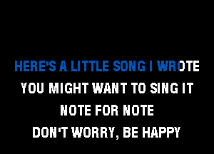 HERE'S A LITTLE SONG I WROTE
YOU MIGHT WANT TO SING IT
NOTE FOR NOTE
DON'T WORRY, BE HAPPY