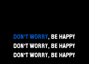 DON'T WORRY, BE HAPPY
DON'T WORRY, BE HAPPY
DON'T WORRY, BE HAPPY