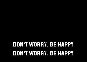 DON'T WORRY, BE HAPPY
DON'T WORRY, BE HAPPY