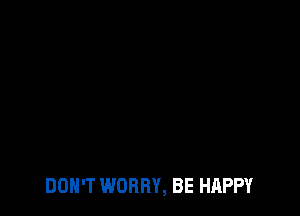 DON'T WORRY, BE HAPPY