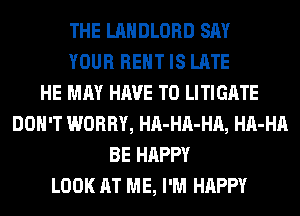 THE LAHDLORD SAY
YOUR RENT IS LATE
HE MAY HAVE TO LITIGATE
DON'T WORRY, HA-HA-HA, HA-HA
BE HAPPY
LOOK AT ME, I'M HAPPY