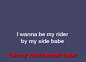 lwanna be my rider
by my side babe