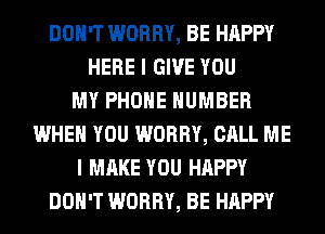 DON'T WORRY, BE HAPPY
HERE I GIVE YOU
MY PHONE NUMBER
WHEN YOU WORRY, CALL ME
I MAKE YOU HAPPY
DON'T WORRY, BE HAPPY
