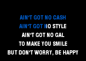 AIN'T GOT H0 CASH
AIN'T GOT H0 STYLE
AIN'T GOT H0 GAL
TO MAKE YOU SMILE
BUT DON'T WORRY, BE HAPPY