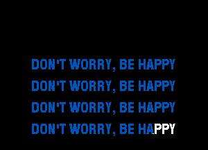 DON'T WORRY, BE HAPPY
DON'T WORRY, BE HAPPY
DON'T WORRY, BE HAPPY
DON'T WORRY, BE HAPPY