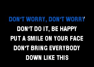 DON'T WORRY, DON'T WORRY
DON'T DO IT, BE HAPPY
PUT A SMILE ON YOUR FACE
DON'T BRING EVERYBODY
DOWN LIKE THIS