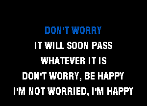 DON'T WORRY
IT WILL SOON PASS
WHATEVER IT IS
DON'T WORRY, BE HAPPY
I'M NOT WORRIED, I'M HAPPY